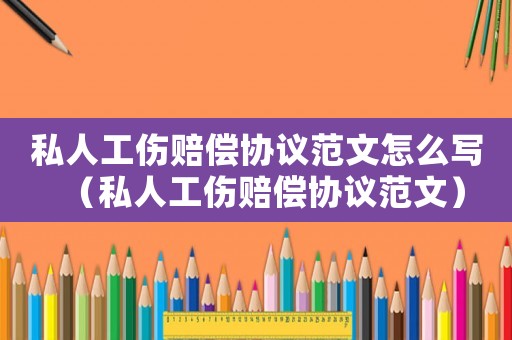 私人工傷賠償協議范文怎么寫（私人工傷賠償協議范文）