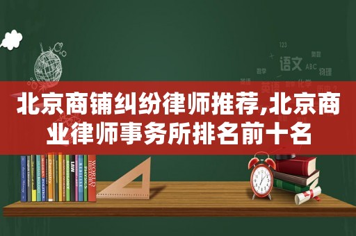 北京商鋪糾紛律師推薦,北京商業律師事務所排名前十名