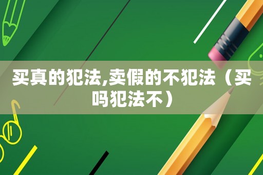 買(mǎi)真的犯法,賣(mài)假的不犯法（買(mǎi)嗎犯法不）