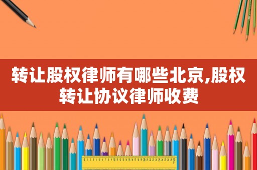轉(zhuǎn)讓股權(quán)律師有哪些北京,股權(quán)轉(zhuǎn)讓協(xié)議律師收費(fèi)
