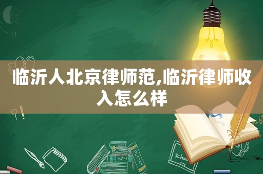 臨沂人北京律師范,臨沂律師收入怎么樣