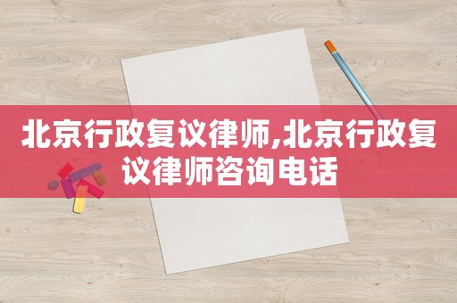 北京行政復(fù)議律師,北京行政復(fù)議律師咨詢電話