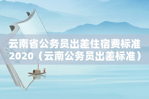 云南省公務員出差住宿費標準2020（云南公務員出差標準）