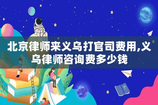 北京律師來義烏打官司費用,義烏律師咨詢費多少錢