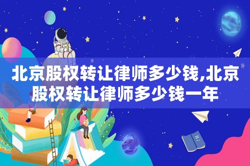 北京股權轉讓律師多少錢,北京股權轉讓律師多少錢一年