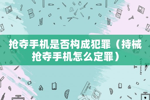 搶奪手機是否構(gòu)成犯罪（持械搶奪手機怎么定罪）