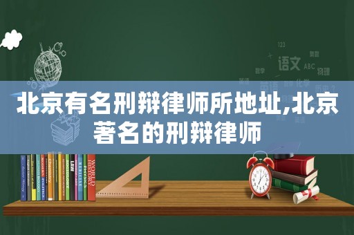 北京有名刑辯律師所地址,北京著名的刑辯律師