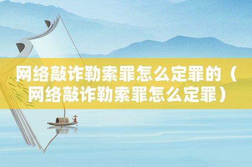 網絡敲詐勒索罪怎么定罪的（網絡敲詐勒索罪怎么定罪）