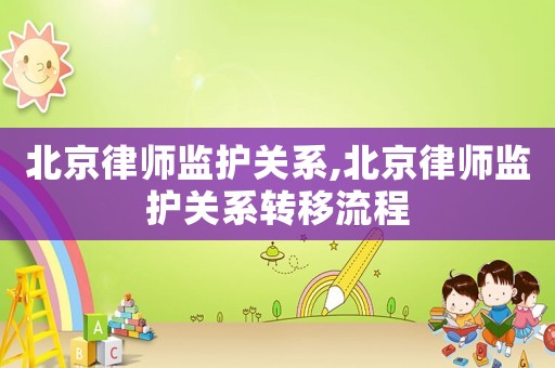 北京律師監護關系,北京律師監護關系轉移流程