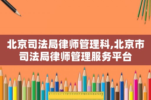 北京司法局律師管理科,北京市司法局律師管理服務平臺