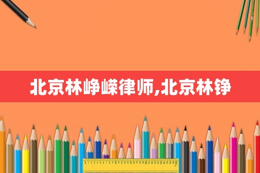 北京林崢嶸律師,北京林錚