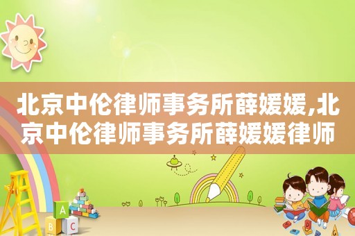 北京中倫律師事務(wù)所薛媛媛,北京中倫律師事務(wù)所薛媛媛律師簡介