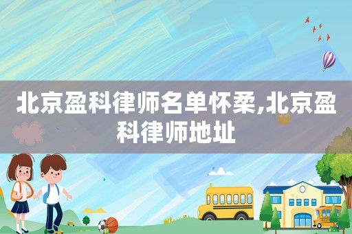 北京盈科律師名單懷柔,北京盈科律師地址
