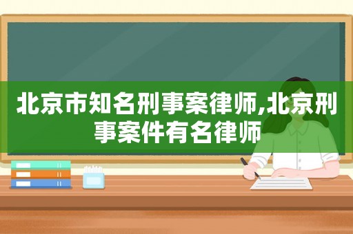北京市知名刑事案律師,北京刑事案件有名律師