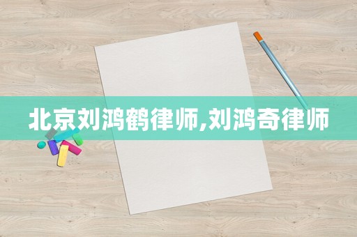 北京劉鴻鶴律師,劉鴻奇律師