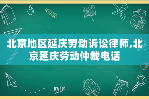 北京地區延慶勞動訴訟律師,北京延慶勞動仲裁電話