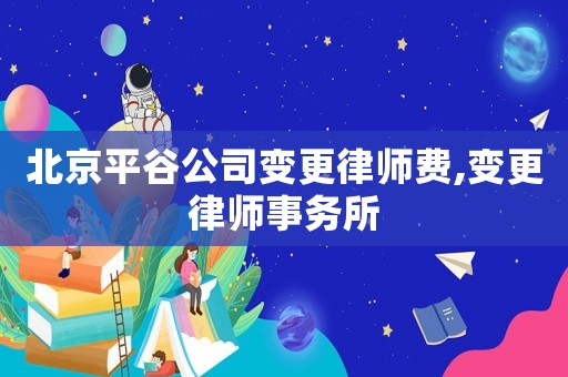 北京平谷公司變更律師費,變更律師事務所