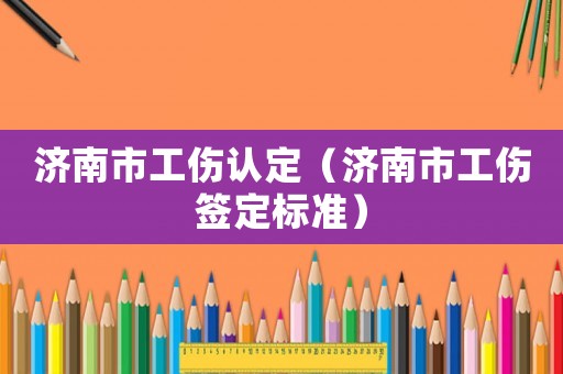 濟南市工傷認定（濟南市工傷簽定標準）