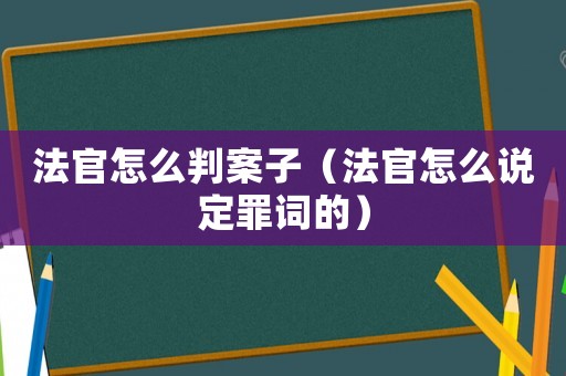 法官怎么判案子（法官怎么說定罪詞的）