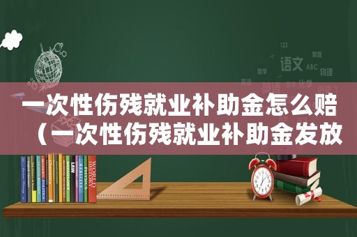 一次性傷殘就業補助金怎么賠（一次性傷殘就業補助金發放標準）