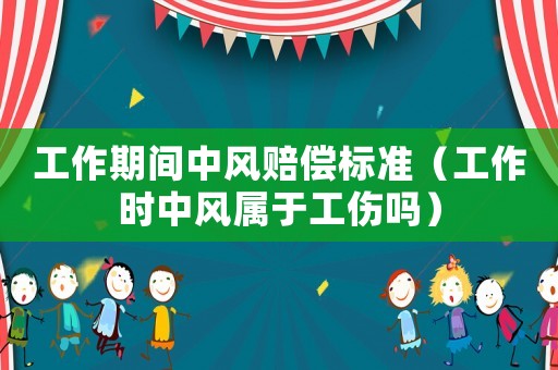 工作期間中風賠償標準（工作時中風屬于工傷嗎）