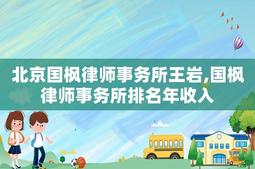 北京國楓律師事務所王巖,國楓律師事務所排名年收入