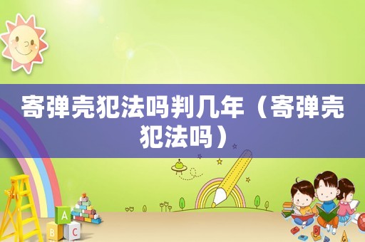 寄彈殼犯法嗎判幾年（寄彈殼犯法嗎）