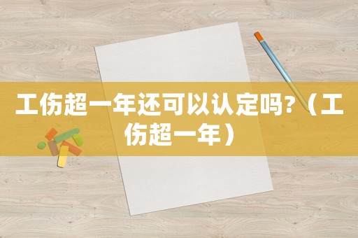 工傷超一年還可以認定嗎?（工傷超一年）