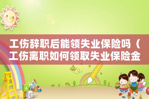 工傷辭職后能領(lǐng)失業(yè)保險(xiǎn)嗎（工傷離職如何領(lǐng)取失業(yè)保險(xiǎn)金）