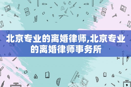 北京專業的離婚律師,北京專業的離婚律師事務所