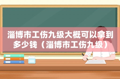 淄博市工傷九級大概可以拿到多少錢（淄博市工傷九級）