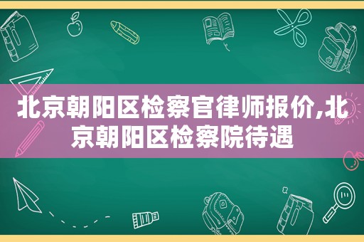 北京朝陽區(qū)檢察官律師報價,北京朝陽區(qū)檢察院待遇