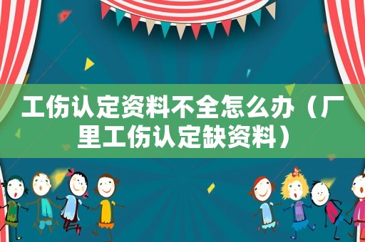 工傷認(rèn)定資料不全怎么辦（廠里工傷認(rèn)定缺資料）