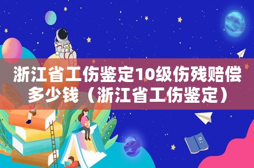 浙江省工傷鑒定10級傷殘賠償多少錢（浙江省工傷鑒定）