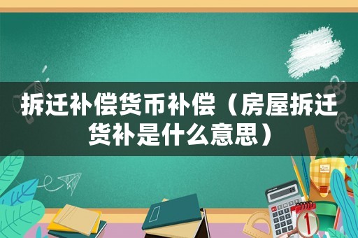 拆遷補償貨幣補償（房屋拆遷貨補是什么意思）
