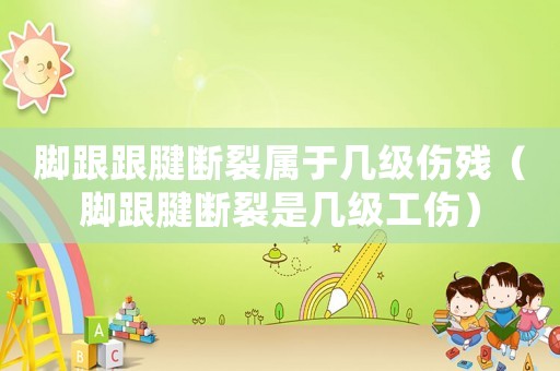 腳跟跟腱斷裂屬于幾級傷殘（腳跟腱斷裂是幾級工傷）