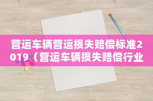 營運車輛營運損失賠償標準2019（營運車輛損失賠償行業標準）