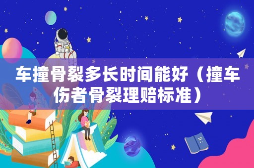 車撞骨裂多長時間能好（撞車傷者骨裂理賠標準）
