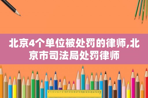 北京4個單位被處罰的律師,北京市司法局處罰律師