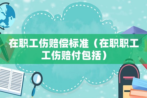 在職工傷賠償標準（在職職工工傷賠付包括）