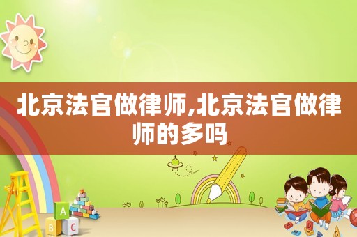 北京法官做律師,北京法官做律師的多嗎