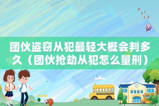 團(tuán)伙盜竊從犯最輕大概會(huì)判多久（團(tuán)伙搶劫?gòu)姆冈趺戳啃蹋? title=