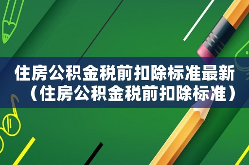 住房公積金稅前扣除標準最新（住房公積金稅前扣除標準）