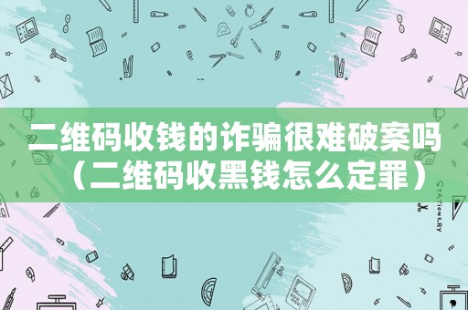 二維碼收錢的詐騙很難破案嗎（二維碼收黑錢怎么定罪）