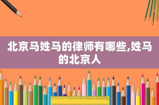 北京馬姓馬的律師有哪些,姓馬的北京人