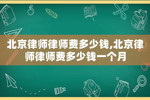 北京律師律師費多少錢,北京律師律師費多少錢一個月