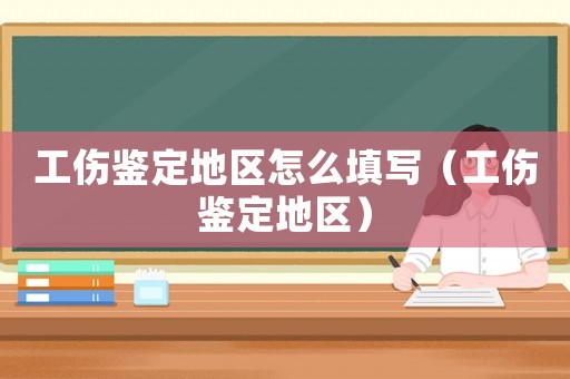 工傷鑒定地區(qū)怎么填寫（工傷鑒定地區(qū)）