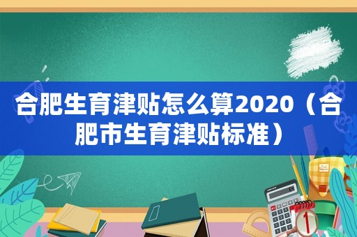 合肥生育津貼怎么算2020（合肥市生育津貼標準）