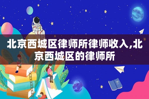 北京西城區律師所律師收入,北京西城區的律師所