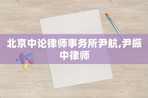 北京中論律師事務所尹航,尹振中律師